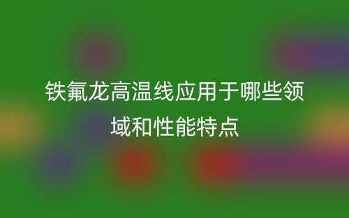 铁氟龙高温线应用于哪些领域和性能特点(图1)