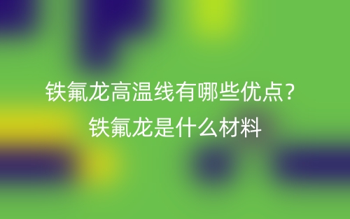 铁氟龙高温线有哪些优点？铁氟龙是什么材料(图1)
