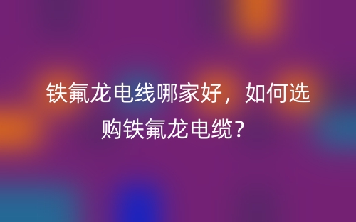 铁氟龙电线哪家好，如何选购铁氟龙电缆？(图1)