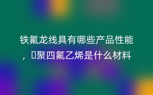铁氟龙线具有哪些产品性能，‌聚四氟乙烯是什么材料(图1)