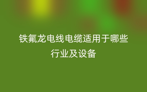 铁氟龙电线电缆适用于哪些行业及设备(图1)