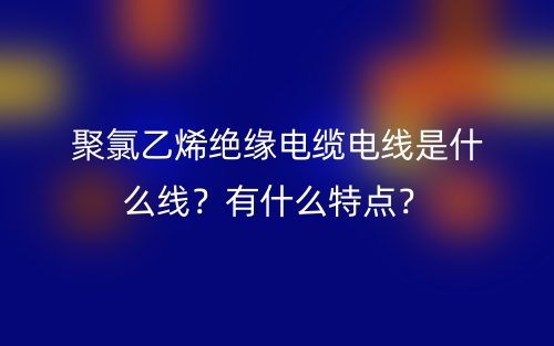 聚氯乙烯绝缘电缆电线是什么线？有什么特点？(图1)