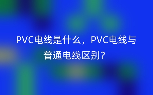 PVC电线是什么，PVC电线与普通电线区别？(图1)
