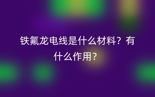 铁氟龙电线是什么材料？有什么作用？(图1)