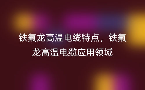 铁氟龙高温电缆特点，铁氟龙高温电缆应用领域(图1)