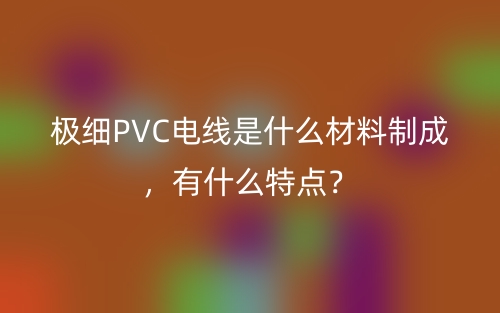 极细PVC电线是什么材料制成，有什么特点？(图1)