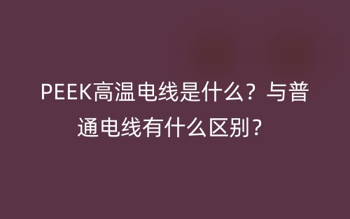 PEEK高温电线是什么？与普通电线有什么区别？(图1)