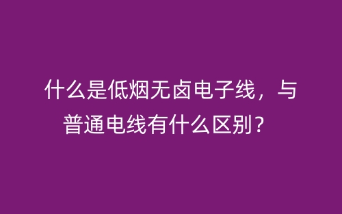 什么是低烟无卤电子线，与普通电线有什么区别？(图1)