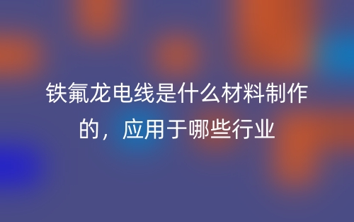 铁氟龙电线是什么材料制作的，应用于哪些行业(图1)