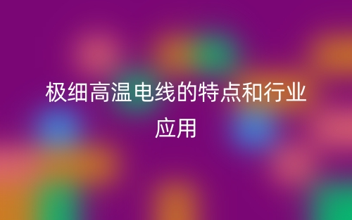 极细高温电线的特点和行业应用(图1)