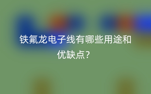铁氟龙电子线有哪些用途和优缺点？(图1)