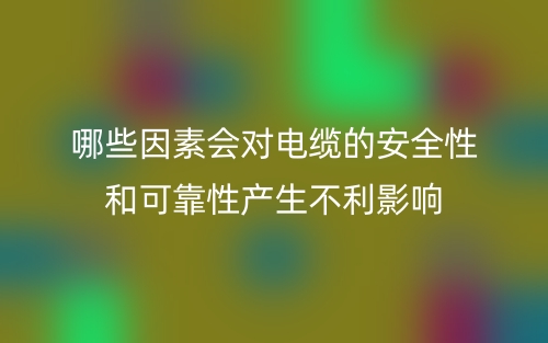 哪些因素会对电缆的安全性和可靠性产生不利影响？(图1)