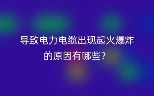 导致电力电缆出现起火爆炸的原因有哪些？(图1)