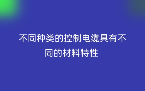 不同种类的控制电缆具有不同的材料特性(图1)