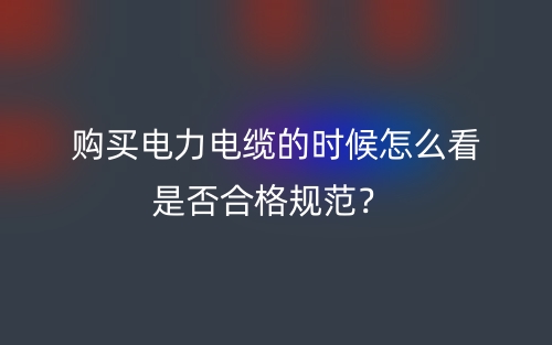 购买电力电缆的时候怎么看是否合格规范？(图1)