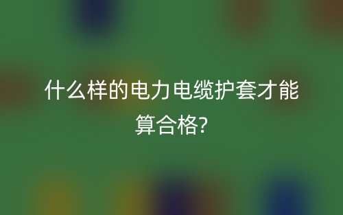 什么样的电力电缆护套才能算合格?(图1)