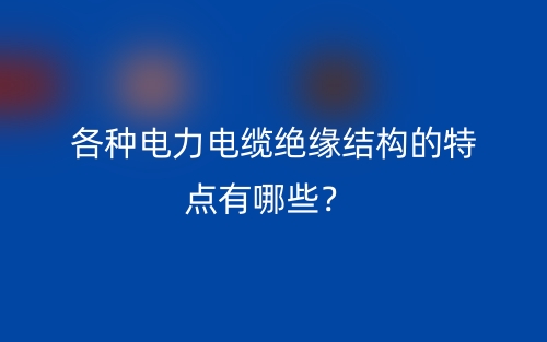 各种电力电缆绝缘结构的特点有哪些？(图1)