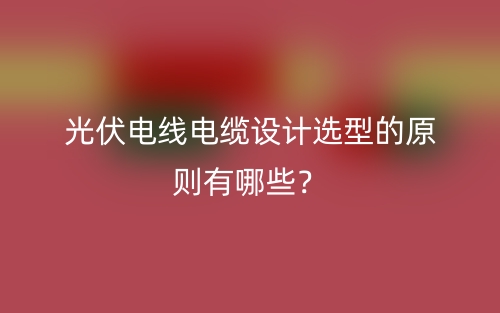 光伏电线电缆设计选型的原则有哪些？(图1)