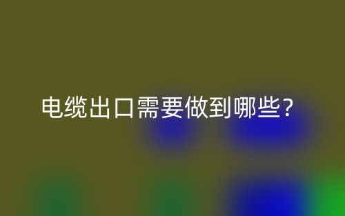 电缆出口需要做到哪些？(图1)