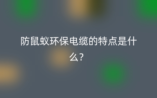 防鼠蚁环保电缆的特点是什么？(图1)