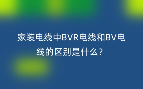 家装电线中BVR电线和BV电线的区别是什么？(图1)