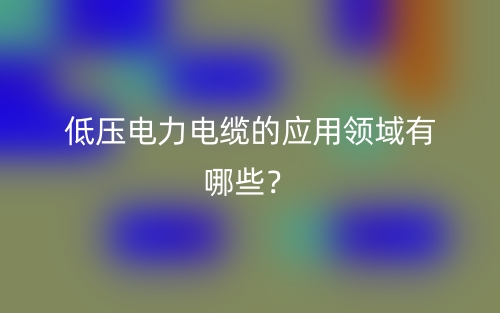 低压电力电缆的应用领域有哪些？(图1)