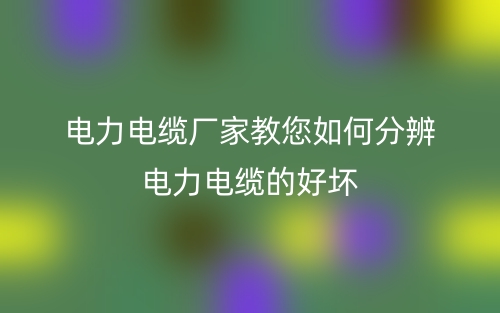 电力电缆厂家教您如何分辨电力电缆的好坏(图1)