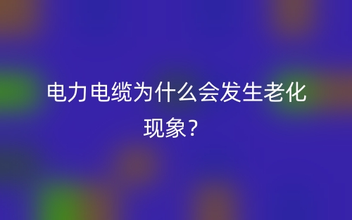 电力电缆为什么会发生老化现象？(图1)