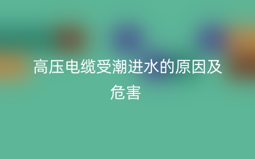 高压电缆受潮进水的原因及危害(图1)