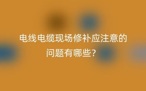 电线电缆现场修补应注意的问题有哪些？(图1)