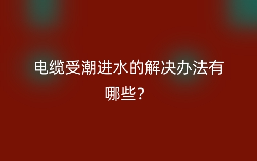 电缆受潮进水的解决办法有哪些？(图1)