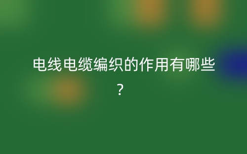 电线电缆编织的作用有哪些？(图1)