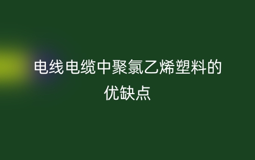 电线电缆中聚氯乙烯塑料的优缺点(图1)