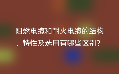 阻燃电缆和耐火电缆的结构、特性及选用有哪些区别？(图1)