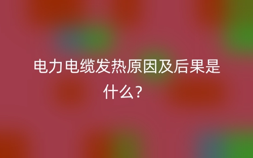 电力电缆发热原因及后果是什么？(图1)