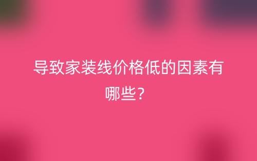 导致家装线价格低的因素有哪些？(图1)