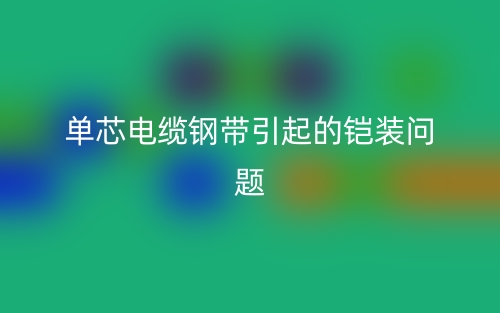 单芯电缆钢带引起的铠装问题(图1)