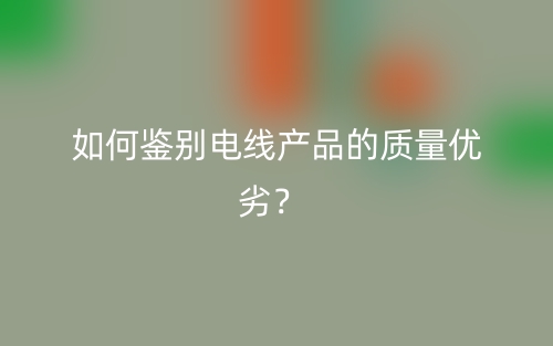 如何鉴别电线产品的质量优劣？(图1)