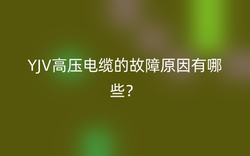 YJV高压电缆的故障原因有哪些？(图1)