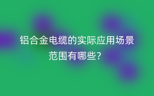 铝合金电缆的实际应用场景范围有哪些？(图1)