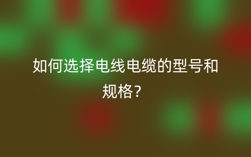 如何选择电线电缆的型号和规格？(图1)