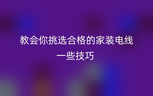 教会你挑选合格的家装电线一些技巧(图1)