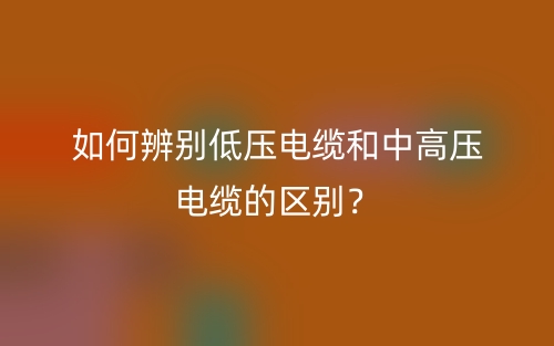 如何辨别低压电缆和中高压电缆的区别？(图1)