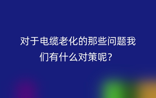 对于电缆老化的那些问题我们有什么对策呢？(图1)