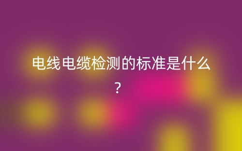 电线电缆检测的标准是什么？(图1)