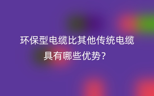 环保型电缆比其他传统电缆具有哪些优势？(图1)