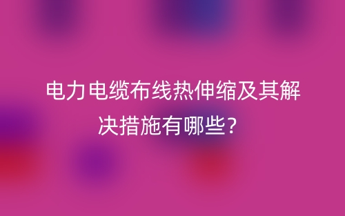 电力电缆布线热伸缩及其解决措施有哪些？(图1)