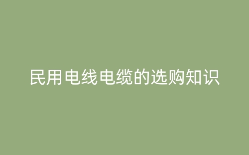 民用电线电缆的选购知识(图1)