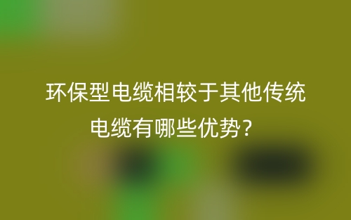 环保型电缆相较于其他传统电缆有哪些优势？(图1)