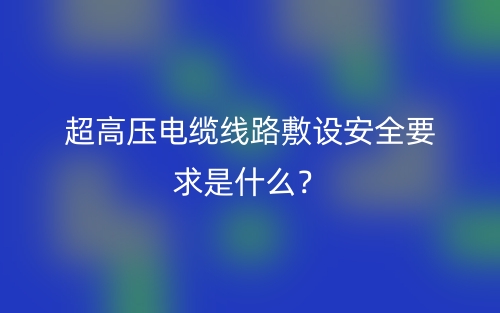 超高压电缆线路敷设安全要求是什么？(图1)